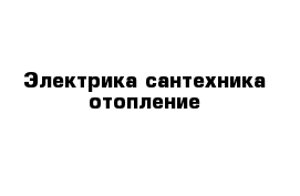 Электрика сантехника отопление